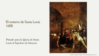El entierro de Santa Lucía
1608
Pintado para la Iglesia de Santa
Lucía al Sepolcro de Siracusa
Carmen Águila, https://hortushesperidum.com
 