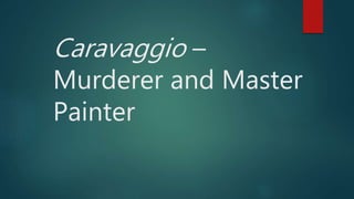 Caravaggio –
Murderer and Master
Painter
 