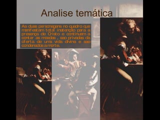 Analise temática  As duas personagens no quadro que manifestam total inatenção para a presença de Cristo e continuam a contar as moedas , sao privadas da oferta de uma vida divina e sao condenados a morte.  