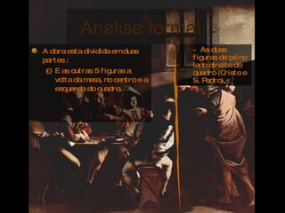 Analise formal  A obra esta dividida em duas partes : E as outras 5 figuras a volta da mesa, no centro e a esquerda do quadro. -  As duas figuras de pé no lado direito do quadro (Cristo e S. Pedro), 