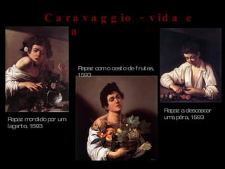 Caravaggio - vida e obra Rapaz a descascar uma pêra, 1593 Rapaz com o cesto de frutas, 1593 Rapaz mordido por um lagarto, 1593 