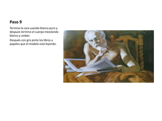 Paso 9 
Termino la cara usando blanco puro y 
despues termino el cuerpo mezclando 
blanco y umber. 
Después con gris pinto los libros y 
papeles que el modelo está leyendo. 
 