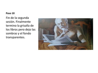 Paso 10 
Fin de la segunda 
sesión. Finalmente 
termino la grisalla de 
los libros pero dejo las 
sombras y el fondo 
transparentes. 
