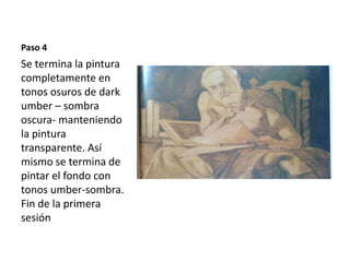 Paso 4 
Se termina la pintura 
completamente en 
tonos osuros de dark 
umber – sombra 
oscura- manteniendo 
la pintura 
transparente. Así 
mismo se termina de 
pintar el fondo con 
tonos umber-sombra. 
Fin de la primera 
sesión 
 