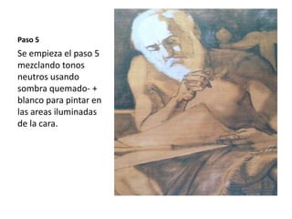 Paso 5 
Se empieza el paso 5 
mezclando tonos 
neutros usando 
sombra quemado- + 
blanco para pintar en 
las areas iluminadas 
de la cara. 
 