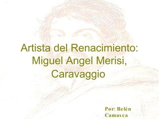 Artista del Renacimiento: Miguel   Angel   Merisi, Caravaggio Por: Belén Camasca 