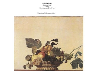 CARAVAGGIO Basket of Fruit c. 1597 Oil on canvas, 31 x 47 cm Pinacoteca Ambrosiana, Milan   