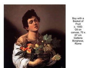 Boy with a Basket of Fruit c. 1593 Oil on canvas, 70 x 67 cm Galleria Borghese, Rome 