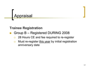 Appraisal

Trainee Registration
  Group B – Registered DURING 2008
    28 Hours CE and fee required to re-register
    Must re-register this year by initial registration
    anniversary date




                                                         107
 
