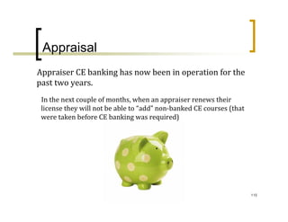 Appraisal
Appraiser CE banking has now been in operation for the 
past two years.
 In the next couple of months, when an appraiser renews their 
 license they will not be able to “add” non‐banked CE courses (that 
 were taken before CE banking was required)




                                                                       115
 
