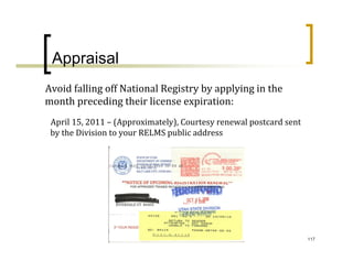 Appraisal
Avoid falling off National Registry by applying in the 
month preceding their license expiration:
 April 15, 2011 – (Approximately), Courtesy renewal postcard sent 
 by the Division to your RELMS public address




                                                                     117
 