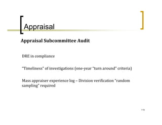 Appraisal
Appraisal Subcommittee Audit


DRE in compliance


“Timeliness” of investigations (one‐year “turn around” criteria)


Mass appraiser experience log – Division verification “random 
sampling” required




                                                                   119
 