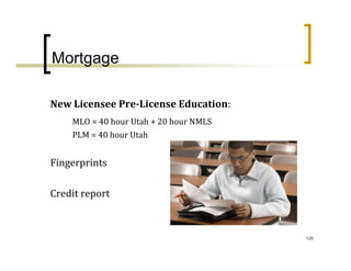 Mortgage

New Licensee Pre­License Education:
    MLO = 40 hour Utah + 20 hour NMLS
    PLM = 40 hour Utah


Fingerprints

Credit report



                                        126
 