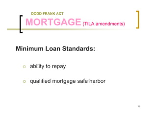 DODD FRANK ACT

  MORTGAGE (TILA amendments)

Minimum Loan Standards:

    ability to repay

    qualified mortgage safe harbor



                                     20
 