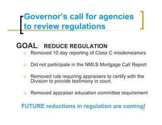 Governor’s call for agencies
 to review regulations

GOAL:     REDUCE REGULATION
    Removed 10 day reporting of Class C misdemeanors

    Did not participate in the NMLS Mortgage Call Report

    Removed rule requiring appraisers to certify with the
    Division to provide testimony in court.

    Removed appraiser education committee requirement

 FUTURE reductions in regulation are coming!            4
 