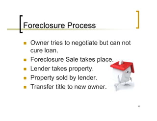 Foreclosure Process

 Owner tries to negotiate but can not
 cure loan.
 Foreclosure Sale takes place.
 Lender takes property.
 Property sold by lender.
 Transfer title to new owner.

                                        62
 
