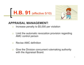 H.B. 91 (effective 5/10)
APPRAISAL MANAGEMENT:
   Increase penalty to $5,000 per violation

   Limit the automatic revocation provision regarding
   AMC control person

   Revise AMC definition

   Give the Division concurrent rulemaking authority
   with the Appraisal Board.
                                                        7
 