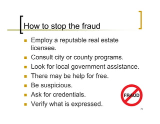 How to stop the fraud
  Employ a reputable real estate
  licensee.
  Consult city or county programs.
  Look for local government assistance.
  There may be help for free.
  Be suspicious.
  Ask for credentials.
  Verify what is expressed.
                                          79
 