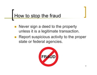 How to stop the fraud

  Never sign a deed to the property
  unless it is a legitimate transaction.
  Report suspicious activity to the proper
  state or federal agencies.




                                         81
 