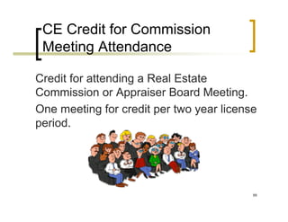 CE Credit for Commission
 Meeting Attendance

Credit for attending a Real Estate
Commission or Appraiser Board Meeting.
One meeting for credit per two year license
period.




                                          88
 