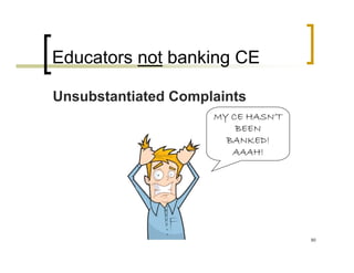 Educators not banking CE

Unsubstantiated Complaints
                     MY CE HASN’T
                         BEEN
                       BANKED!
                        AAAH!




                                    90
 