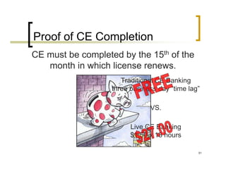 Proof of CE Completion
CE must be completed by the 15th of the
   month in which license renews.
                      Traditional CE Banking
                   three business day “time lag”

                               VS.

                         Live CE Banking
                         $1.50 x 18 hours

                                               91
 