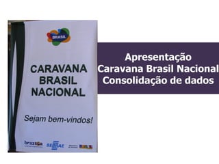 Apresentação
Caravana Brasil Nacional
 Consolidação de dados
 