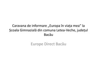 Caravana de informare „Europa în viața mea” la 
Școala Gimnazială din comuna Letea-Veche, județul 
Bacău 
Europe Direct Bacău 
 
