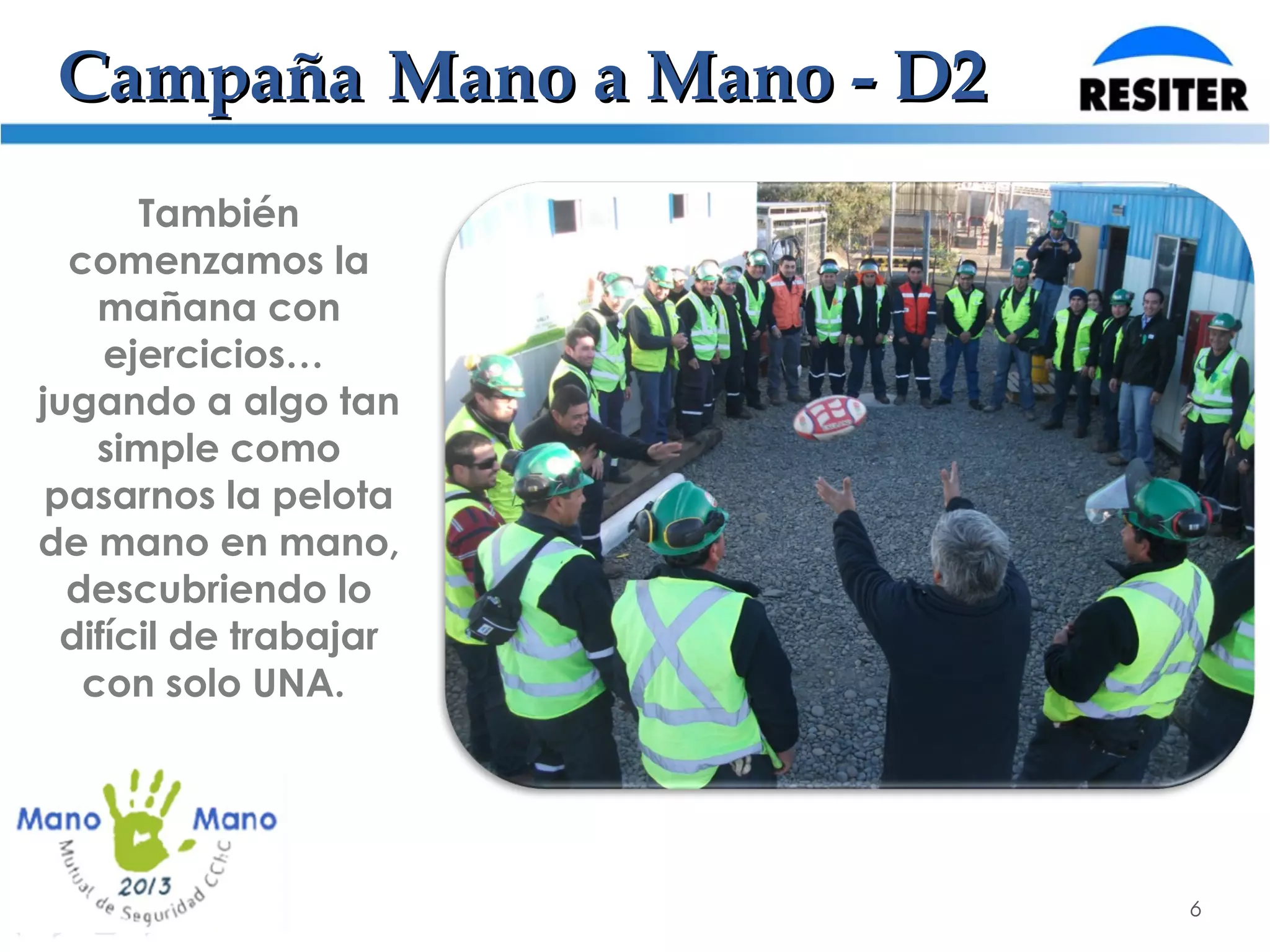 6
CampañaCampaña Mano a Mano - D2Mano a Mano - D2
También
comenzamos la
mañana con
ejercicios…
jugando a algo tan
simple como
pasarnos la pelota
de mano en mano,
descubriendo lo
difícil de trabajar
con solo UNA.
 
