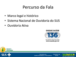 Percurso da Fala
• Marco legal e histórico
• Sistema Nacional de Ouvidoria do SUS
• Ouvidoria Ativa
 