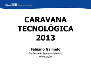 CARAVANA
TECNOLÓGICA
2013
Fabiano Gallindo
Gerência de Desenvolvimento
e Inovação
 