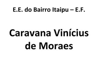 E.E. do Bairro Itaipu – E.F.
Caravana Vinícius
de Moraes
 