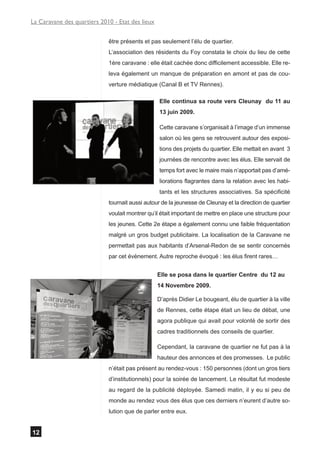 La Caravane des quartiers 2010 - Etat des lieux


                             être présents et pas seulement l’élu de quartier.
                             L’association des résidents du Foy constata le choix du lieu de cette
                             1ère caravane : elle était cachée donc difficilement accessible. Elle re-
                             leva également un manque de préparation en amont et pas de cou-
                             verture médiatique (Canal B et TV Rennes).

                                                  Elle continua sa route vers Cleunay du 11 au
                                                  13 juin 2009.

                                                  Cette caravane s’organisait à l’image d’un immense
                                                  salon où les gens se retrouvent autour des exposi-
                                                  tions des projets du quartier. Elle mettait en avant 3
                                                  journées de rencontre avec les élus. Elle servait de
                                                  temps fort avec le maire mais n’apportait pas d’amé-
                                                  liorations flagrantes dans la relation avec les habi-
                                                  tants et les structures associatives. Sa spécificité
                             tournait aussi autour de la jeunesse de Cleunay et la direction de quartier
                             voulait montrer qu’il était important de mettre en place une structure pour
                             les jeunes. Cette 2e étape a également connu une faible fréquentation
                             malgré un gros budget publicitaire. La localisation de la Caravane ne
                             permettait pas aux habitants d’Arsenal-Redon de se sentir concernés
                             par cet évènement. Autre reproche évoqué : les élus firent rares…


                                                  Elle se posa dans le quartier Centre du 12 au
                                                  14 Novembre 2009.

                                                  D’après Didier Le bougeant, élu de quartier à la ville
                                                  de Rennes, cette étape était un lieu de débat, une
                                                  agora publique qui avait pour volonté de sortir des
                                                  cadres traditionnels des conseils de quartier.

                                                  Cependant, la caravane de quartier ne fut pas à la
                                                  hauteur des annonces et des promesses. Le public
                             n’était pas présent au rendez-vous : 150 personnes (dont un gros tiers
                             d’institutionnels) pour la soirée de lancement. Le résultat fut modeste
                             au regard de la publicité déployée. Samedi matin, il y eu si peu de
                             monde au rendez vous des élus que ces derniers n’eurent d’autre so-
                             lution que de parler entre eux.


12
 