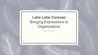 Lahe Lahe Caravan
Bringing Expressions to
Organizations
 