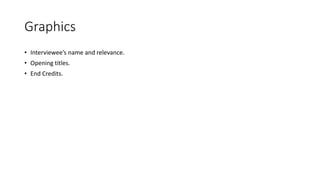 Graphics
• Interviewee’s name and relevance.
• Opening titles.
• End Credits.
 