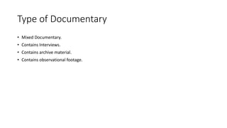 Type of Documentary
• Mixed Documentary.
• Contains Interviews.
• Contains archive material.
• Contains observational footage.
 