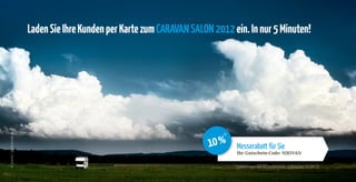 Laden Sie Ihre Kunden per Karte zum CARAVAN SALON 2012 ein. In nur 5 Minuten!
© joexx / photocase.com




                                                                               *
                                                                           10 %     Messerabatt für Sie
                                                                                    Ihr Gutschein-Code: 9285VAN


                                                                                   *Rabatt auf die Druckkosten, gültig bis 31.08.12
 