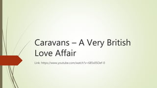 Caravans – A Very British
Love Affair
Link: https://www.youtube.com/watch?v=685s0SOef-0
 