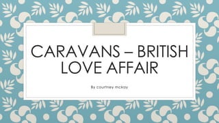CARAVANS – BRITISH
LOVE AFFAIR
By courtney mckay
 