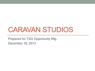 CARAVAN STUDIOS
Prepared for TSG Opportunity Mtg
December 18, 2013

 