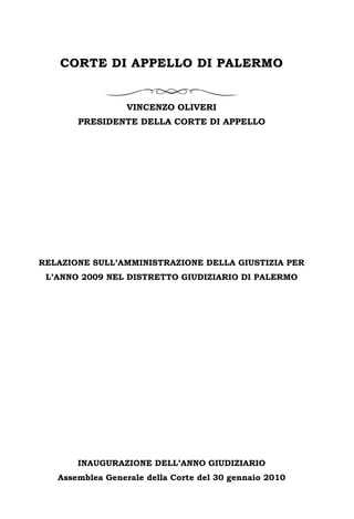 CORTE DI APPELLO DI PALERMO

VINCENZO OLIVERI
PRESIDENTE DELLA CORTE DI APPELLO

RELAZIONE SULL’AMMINISTRAZIONE DELLA GIUSTIZIA PER
L’ANNO 2009 NEL DISTRETTO GIUDIZIARIO DI PALERMO

INAUGURAZIONE DELL’ANNO GIUDIZIARIO
Assemblea Generale della Corte del 30 gennaio 2010

 