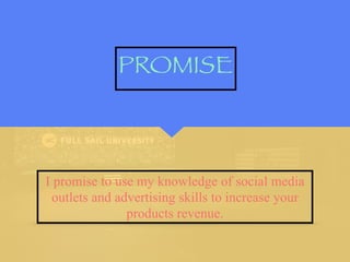 I promise to use my knowledge of social media
outlets and advertising skills to increase your
products revenue.
PROMISE
 