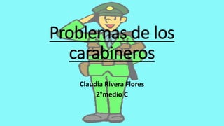 Problemas de los
carabineros
Claudia Rivera Flores
2°medio C
 