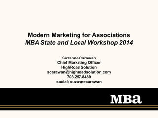 Modern Marketing for Associations
MBA State and Local Workshop 2014
Suzanne Carawan
Chief Marketing Officer
HighRoad Solution
scarawan@highroadsolution.com
703.297.8480
social: suzannecarawan
 