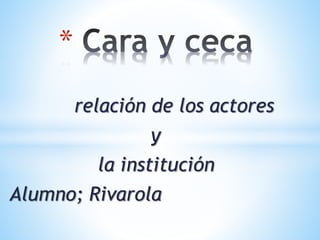 relación de los actores 
y 
la institución 
* 
Alumno; Rivarola 
 