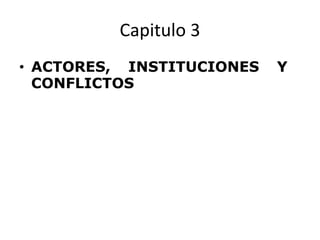 Capitulo 3
• ACTORES, INSTITUCIONES Y
CONFLICTOS
 