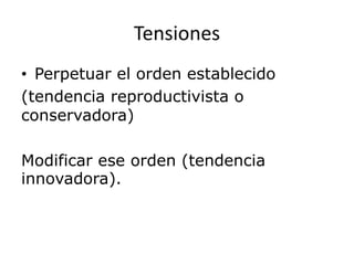 Tensiones
• Perpetuar el orden establecido
(tendencia reproductivista o
conservadora)
Modificar ese orden (tendencia
innovadora).
 