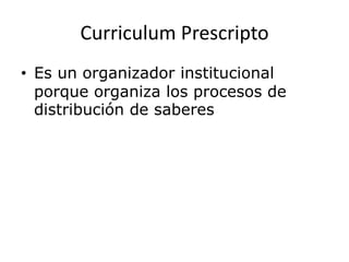 Curriculum Prescripto
• Es un organizador institucional
porque organiza los procesos de
distribución de saberes
 