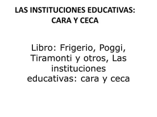LAS INSTITUCIONES EDUCATIVAS:
CARA Y CECA
Libro: Frigerio, Poggi,
Tiramonti y otros, Las
instituciones
educativas: cara y ceca
 