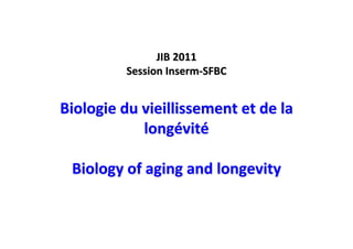 JIB 2011
         Session Inserm-SFBC


Biologie du vieillissement et de la
            longévité

 Biology of aging and longevity
 